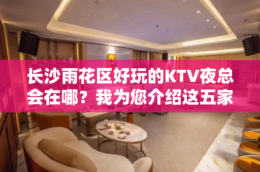 长沙雨花区好玩的KTV夜总会在哪？我为您介绍这五家 - 长沙雨花KTV大全 