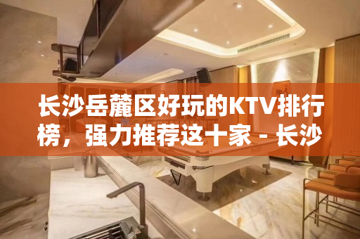 长沙岳麓区好玩的KTV排行榜，强力推荐这十家 - 长沙岳麓KTV大全 