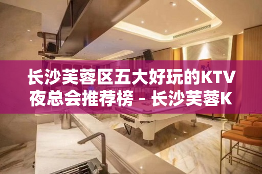 长沙芙蓉区五大好玩的KTV夜总会推荐榜 - 长沙芙蓉KTV大全 