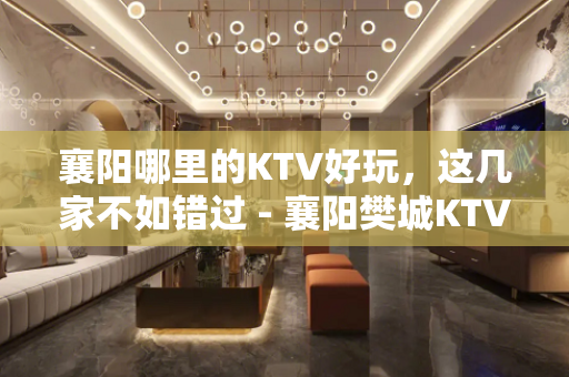 襄阳哪里的KTV好玩，这几家不如错过 - 襄阳樊城KTV大全 