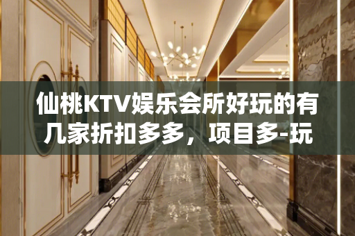 仙桃KTV娱乐会所好玩的有几家折扣多多，项目多-玩到不想走？ - 仙桃排湖渔场KTV大全 