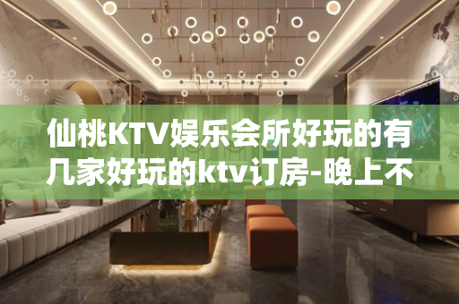 仙桃KTV娱乐会所好玩的有几家好玩的ktv订房-晚上不打烊 - 仙桃剅河KTV大全 