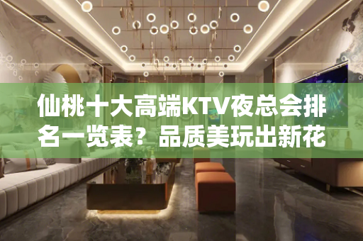 仙桃十大高端KTV夜总会排名一览表？品质美玩出新花样-晚上不 - 仙桃工业园区KTV大全 