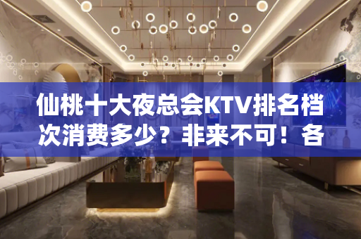 仙桃十大夜总会KTV排名档次消费多少？非来不可！各大商务kt - 仙桃沔城回族KTV大全 