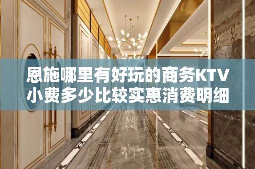 恩施哪里有好玩的商务KTV小费多少比较实惠消费明细表 - 恩施建始KTV大全 
