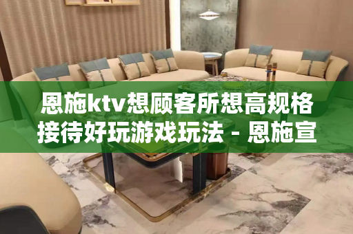 恩施ktv想顾客所想高规格接待好玩游戏玩法 - 恩施宣恩KTV大全 