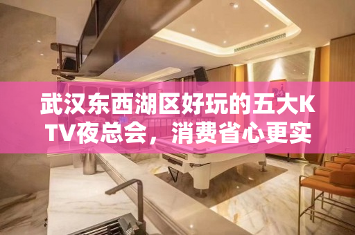 武汉东西湖区好玩的五大KTV夜总会，消费省心更实惠 - 武汉东西湖KTV大全 
