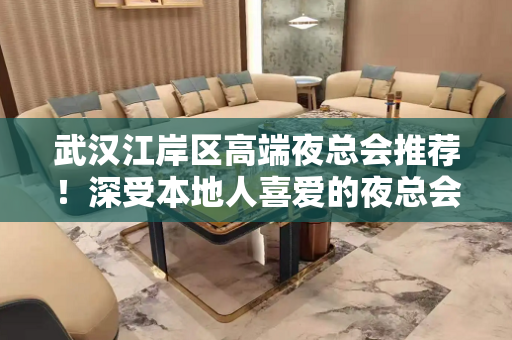 武汉江岸区高端夜总会推荐！深受本地人喜爱的夜总会！ - 武汉江岸KTV大全 