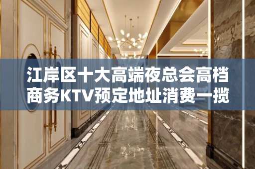 江岸区十大高端夜总会高档商务KTV预定地址消费一揽 - 武汉江岸KTV大全 