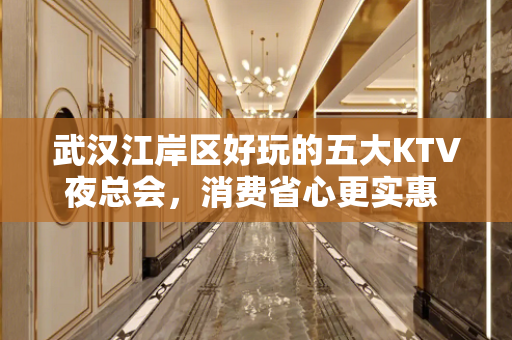 武汉江岸区好玩的五大KTV夜总会，消费省心更实惠 - 武汉江岸KTV大全 