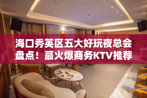 海口秀英区五大好玩夜总会盘点！蕞火爆商务KTV推荐 - 海口秀英KTV大全 