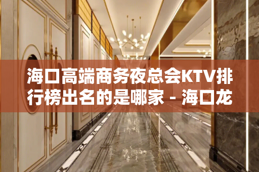 海口高端商务夜总会KTV排行榜出名的是哪家 - 海口龙华KTV大全 