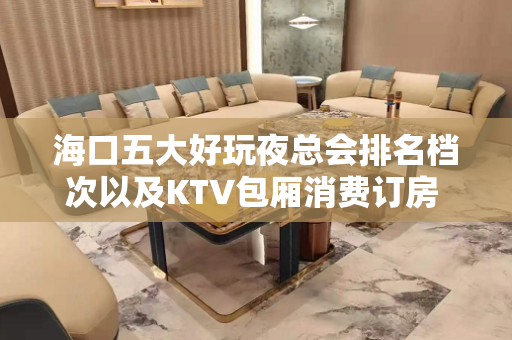 海口五大好玩夜总会排名档次以及KTV包厢消费订房 - 海口龙华KTV大全 