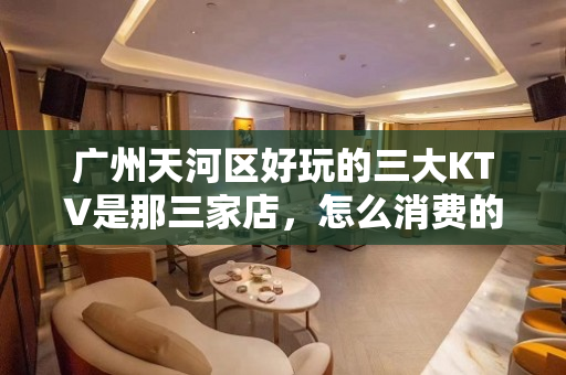 广州天河区好玩的三大KTV是那三家店，怎么消费的 - 广州天河KTV大全 