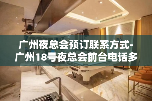 广州夜总会预订联系方式-广州18号夜总会前台电话多少？找我有 - 广州增城KTV大全 