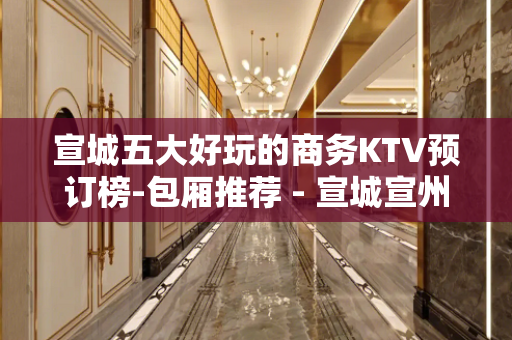 宣城五大好玩的商务KTV预订榜-包厢推荐 - 宣城宣州KTV大全 