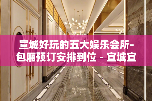宣城好玩的五大娱乐会所-包厢预订安排到位 - 宣城宣州KTV大全 