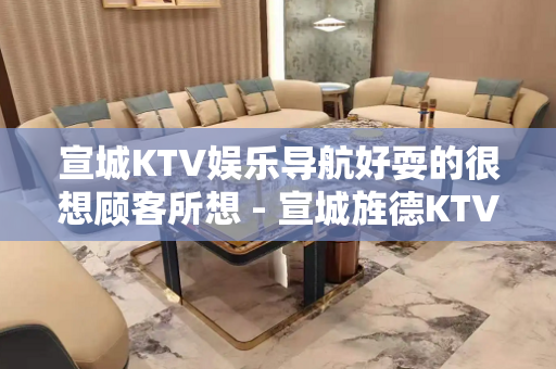 宣城KTV娱乐导航好耍的很想顾客所想 - 宣城旌德KTV大全 