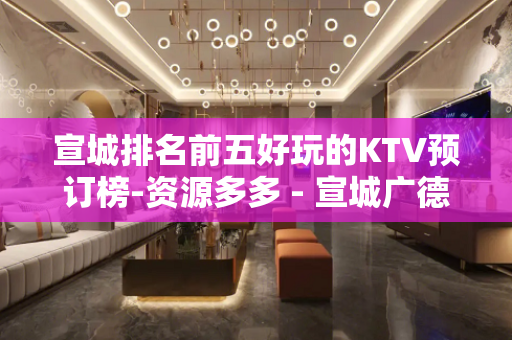宣城排名前五好玩的KTV预订榜-资源多多 - 宣城广德KTV大全 