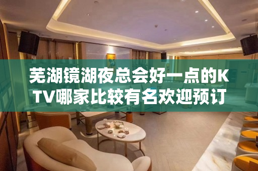 芜湖镜湖夜总会好一点的KTV哪家比较有名欢迎预订 - 芜湖镜湖KTV大全 