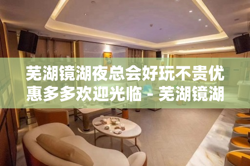 芜湖镜湖夜总会好玩不贵优惠多多欢迎光临 - 芜湖镜湖KTV大全 