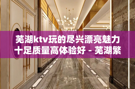 芜湖ktv玩的尽兴漂亮魅力十足质量高体验好 - 芜湖繁昌KTV大全 