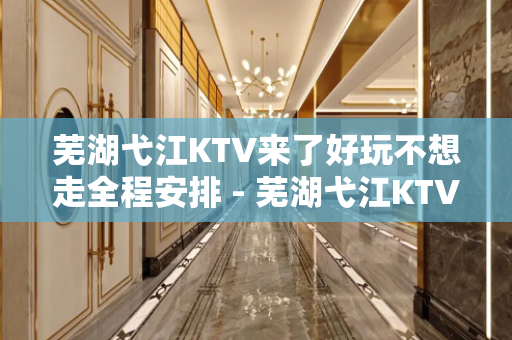 芜湖弋江KTV来了好玩不想走全程安排 - 芜湖弋江KTV大全 