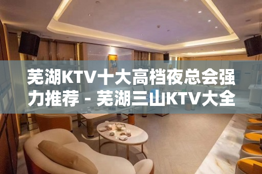 芜湖KTV十大高档夜总会强力推荐 - 芜湖三山KTV大全 