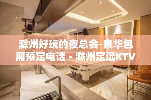 滁州好玩的夜总会-豪华包厢预定电话 - 滁州定远KTV大全 