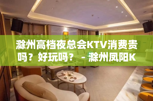 滁州高档夜总会KTV消费贵吗？好玩吗？ - 滁州凤阳KTV大全 