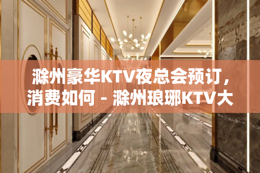 滁州豪华KTV夜总会预订，消费如何 - 滁州琅琊KTV大全 