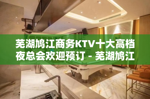 芜湖鸠江商务KTV十大高档夜总会欢迎预订 - 芜湖鸠江KTV大全 