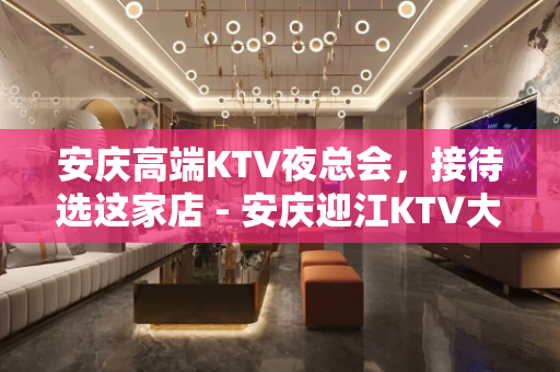 安庆高端KTV夜总会，接待选这家店 - 安庆迎江KTV大全 