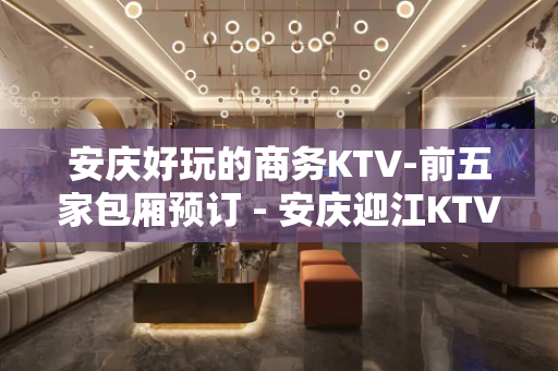 安庆好玩的商务KTV-前五家包厢预订 - 安庆迎江KTV大全 