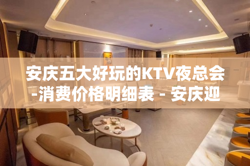 安庆五大好玩的KTV夜总会-消费价格明细表 - 安庆迎江KTV大全 
