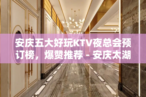 安庆五大好玩KTV夜总会预订榜，爆赞推荐 - 安庆太湖KTV大全 