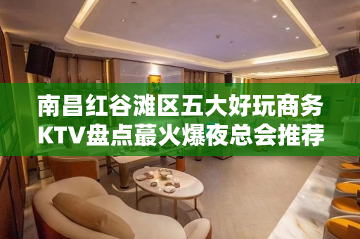 南昌红谷滩区五大好玩商务KTV盘点蕞火爆夜总会推荐 - 南昌红谷滩KTV大全 
