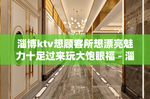 淄博ktv想顾客所想漂亮魅力十足过来玩大饱眼福 - 淄博博山KTV大全 