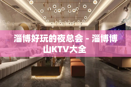 淄博好玩的夜总会 - 淄博博山KTV大全 
