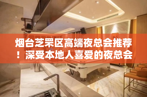 烟台芝罘区高端夜总会推荐！深受本地人喜爱的夜总会！ - 烟台芝罘KTV大全 