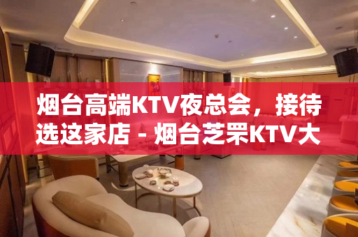 烟台高端KTV夜总会，接待选这家店 - 烟台芝罘KTV大全 