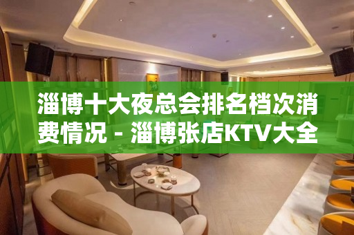 淄博十大夜总会排名档次消费情况 - 淄博张店KTV大全 