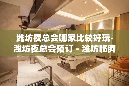潍坊夜总会哪家比较好玩-潍坊夜总会预订 - 潍坊临朐KTV大全 