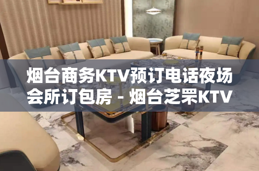 烟台商务KTV预订电话夜场会所订包房 - 烟台芝罘KTV大全 