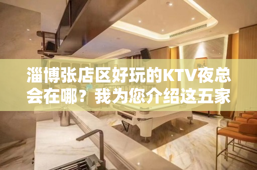 淄博张店区好玩的KTV夜总会在哪？我为您介绍这五家 - 淄博张店KTV大全 