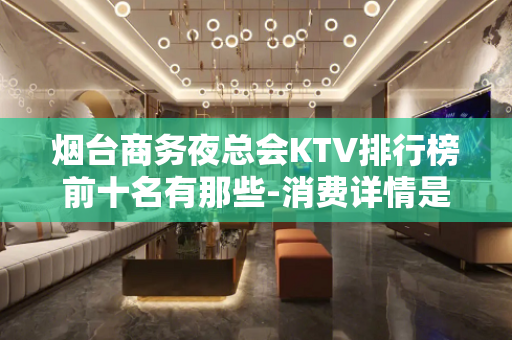 烟台商务夜总会KTV排行榜前十名有那些-消费详情是多少 - 烟台莱阳KTV大全 