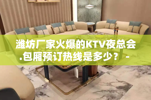 潍坊厂家火爆的KTV夜总会.包厢预订热线是多少？ - 潍坊奎文KTV大全 