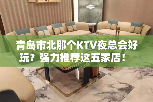 青岛市北那个KTV夜总会好玩？强力推荐这五家店！ - 青岛市北KTV大全 