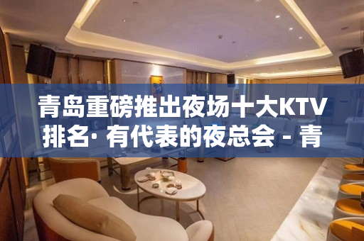 青岛重磅推出夜场十大KTV排名· 有代表的夜总会 - 青岛城阳KTV大全 