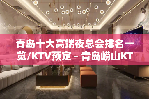 青岛十大高端夜总会排名一览/KTV预定 - 青岛崂山KTV大全 